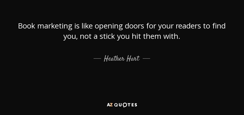 Book marketing is like opening doors for your readers to find you, not a stick you hit them with. - Heather Hart