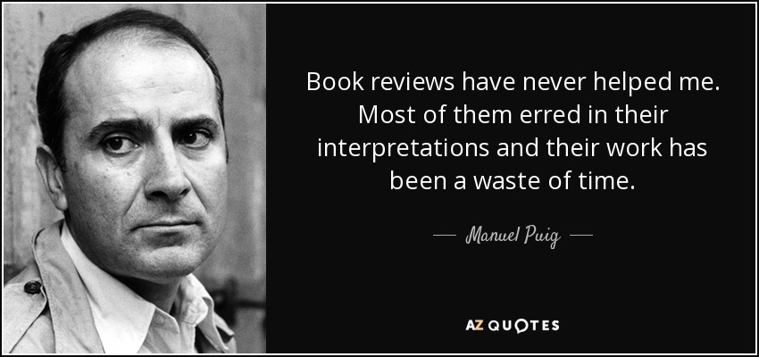 Book reviews have never helped me. Most of them erred in their interpretations and their work has been a waste of time. - Manuel Puig