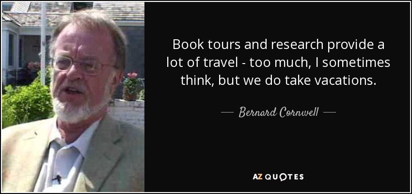 Book tours and research provide a lot of travel - too much, I sometimes think, but we do take vacations. - Bernard Cornwell