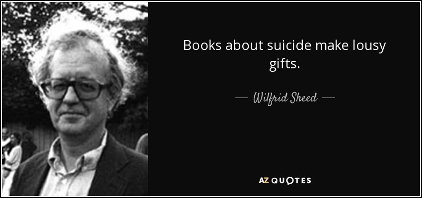 Books about suicide make lousy gifts. - Wilfrid Sheed
