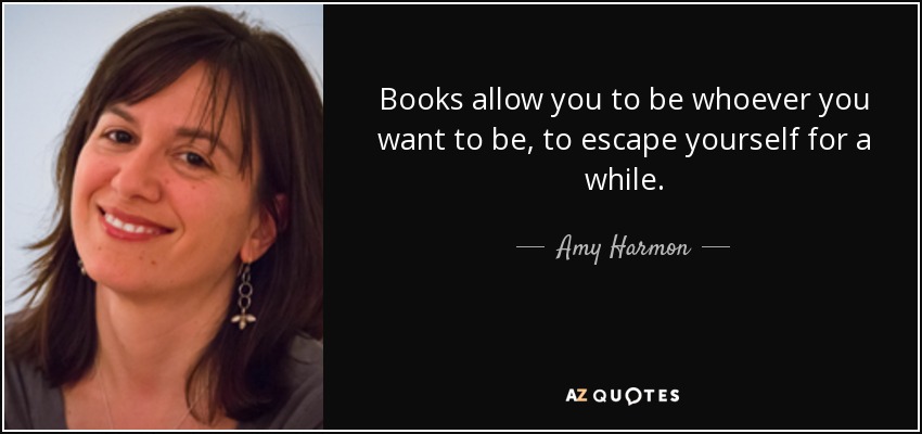 Books allow you to be whoever you want to be, to escape yourself for a while. - Amy Harmon