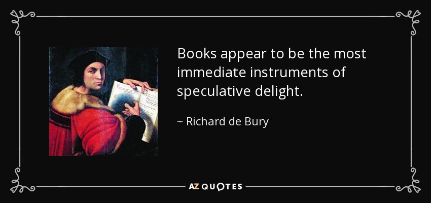 Books appear to be the most immediate instruments of speculative delight. - Richard de Bury