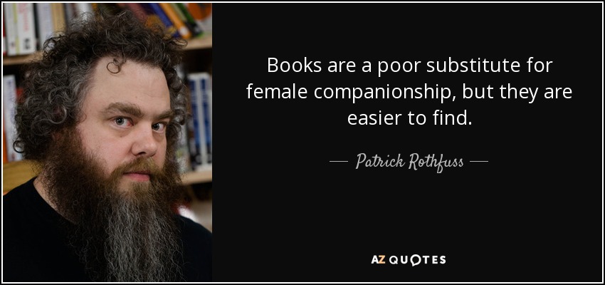 Books are a poor substitute for female companionship, but they are easier to find. - Patrick Rothfuss