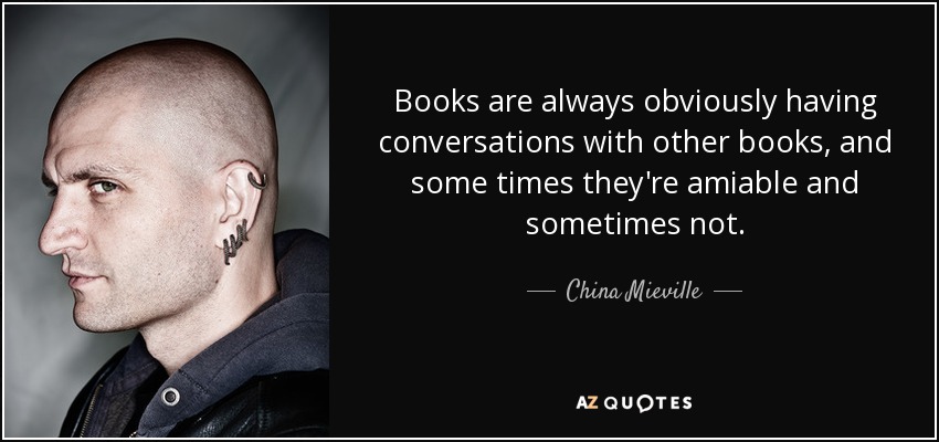 Books are always obviously having conversations with other books, and some times they're amiable and sometimes not. - China Mieville
