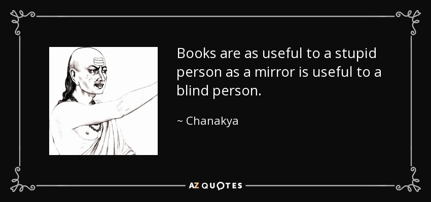 Books are as useful to a stupid person as a mirror is useful to a blind person. - Chanakya