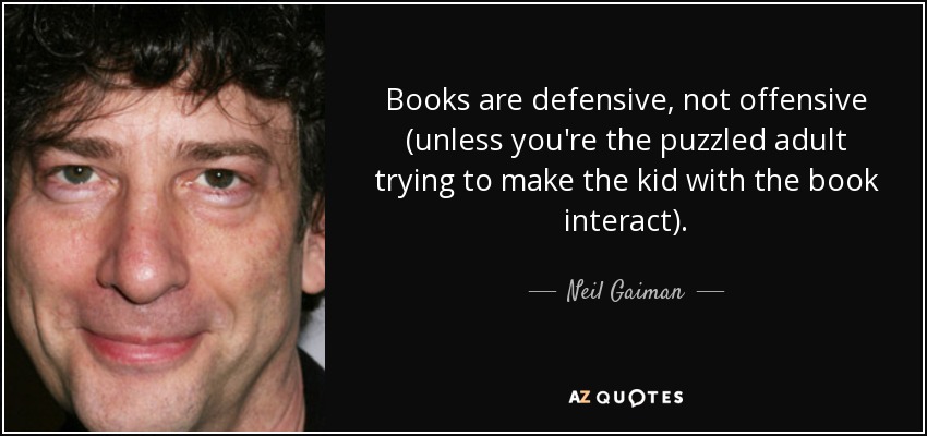 Books are defensive, not offensive (unless you're the puzzled adult trying to make the kid with the book interact). - Neil Gaiman