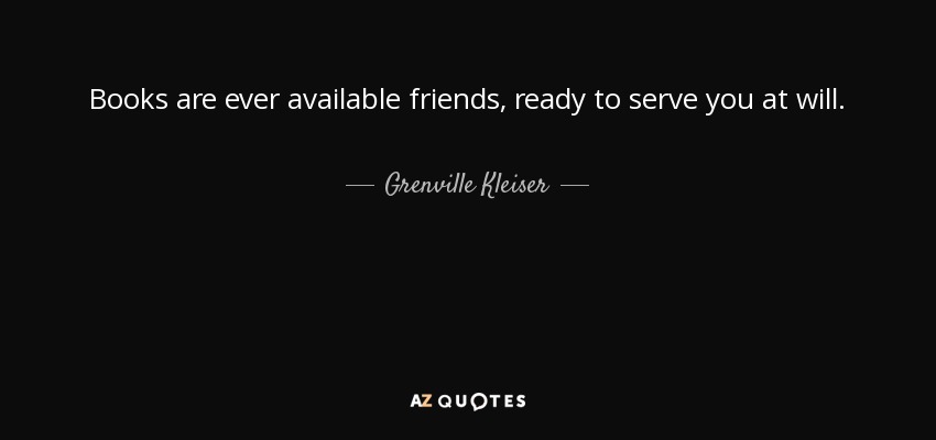 Books are ever available friends, ready to serve you at will. - Grenville Kleiser