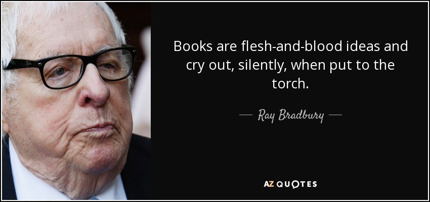 Books are flesh-and-blood ideas and cry out, silently, when put to the torch. - Ray Bradbury