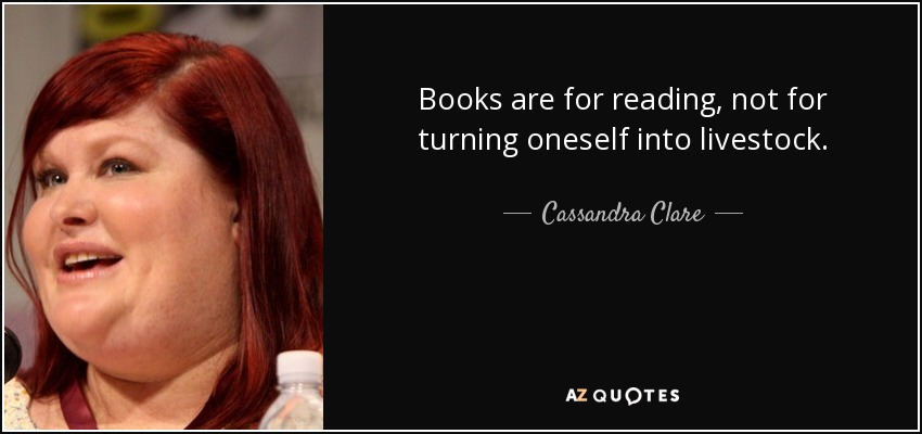 Books are for reading, not for turning oneself into livestock. - Cassandra Clare