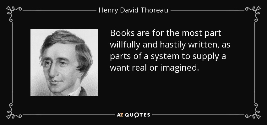 Books are for the most part willfully and hastily written, as parts of a system to supply a want real or imagined. - Henry David Thoreau