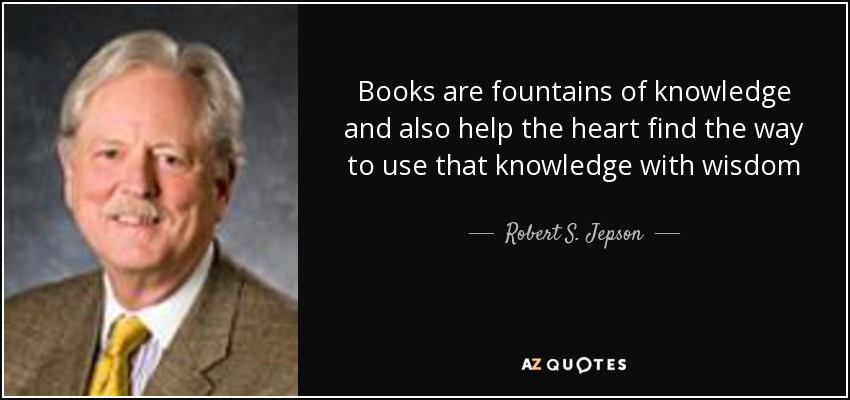 Books are fountains of knowledge and also help the heart find the way to use that knowledge with wisdom - Robert S. Jepson, Jr.