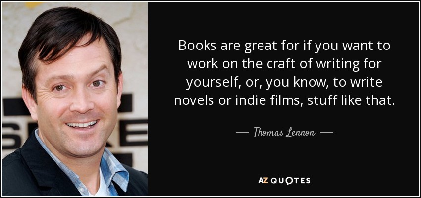 Books are great for if you want to work on the craft of writing for yourself, or, you know, to write novels or indie films, stuff like that. - Thomas Lennon