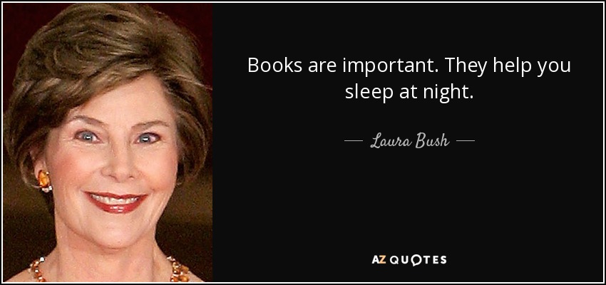 Books are important. They help you sleep at night. - Laura Bush