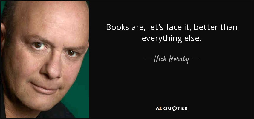 Books are, let's face it, better than everything else. - Nick Hornby