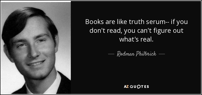 Books are like truth serum-- if you don't read, you can't figure out what's real. - Rodman Philbrick