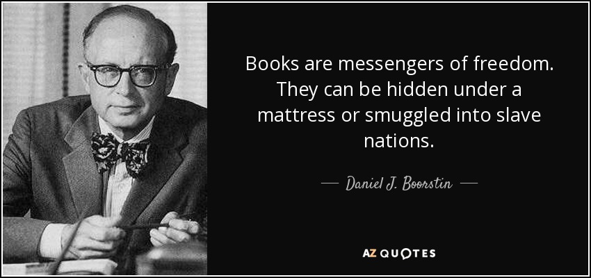Books are messengers of freedom. They can be hidden under a mattress or smuggled into slave nations. - Daniel J. Boorstin