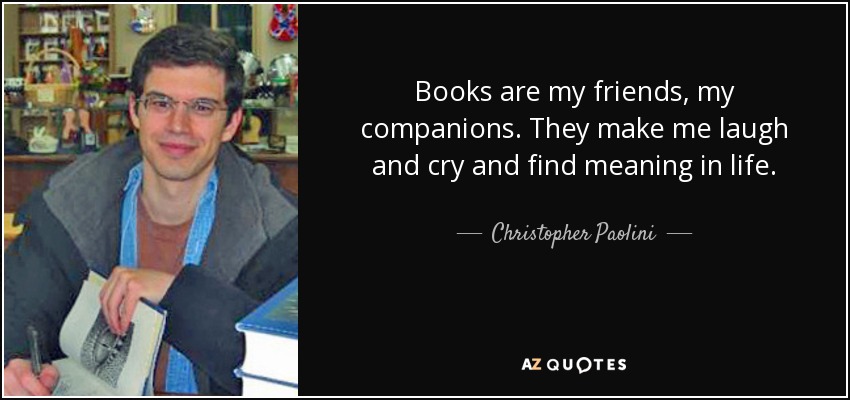 Books are my friends, my companions. They make me laugh and cry and find meaning in life. - Christopher Paolini