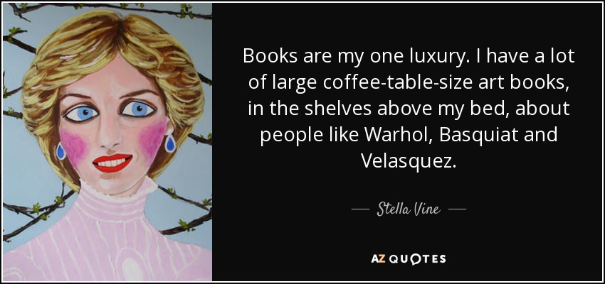 Books are my one luxury. I have a lot of large coffee-table-size art books, in the shelves above my bed, about people like Warhol, Basquiat and Velasquez. - Stella Vine