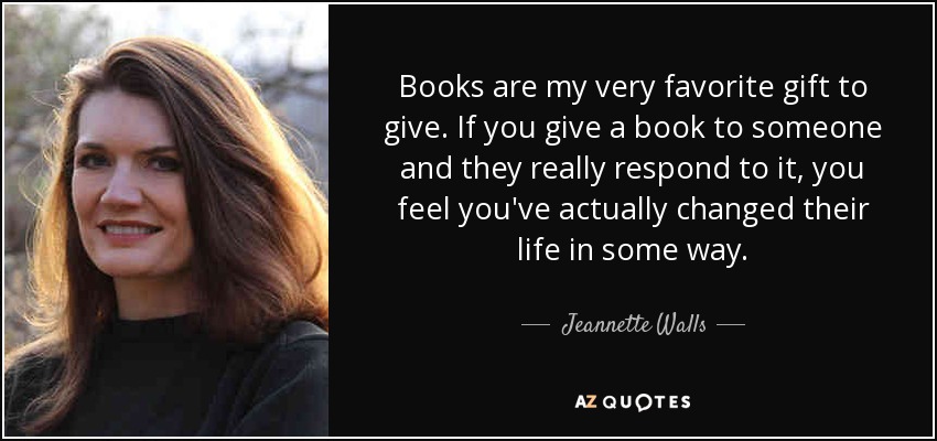 Books are my very favorite gift to give. If you give a book to someone and they really respond to it, you feel you've actually changed their life in some way. - Jeannette Walls