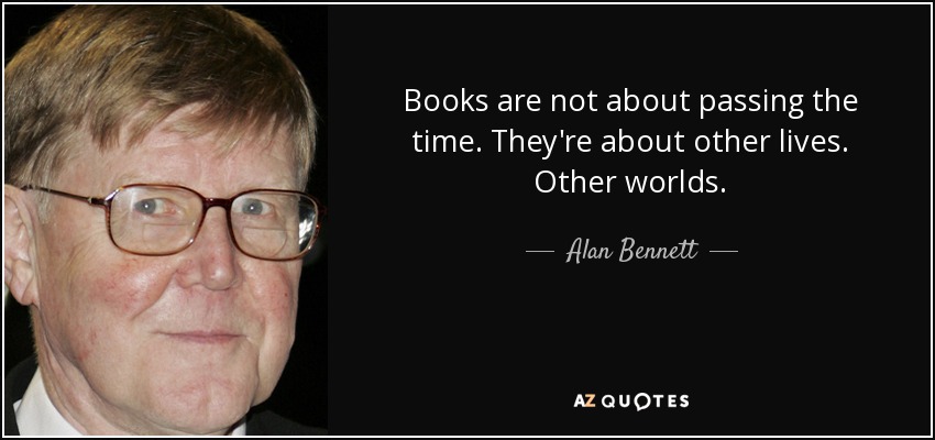 Books are not about passing the time. They're about other lives. Other worlds. - Alan Bennett