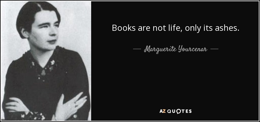 Books are not life, only its ashes. - Marguerite Yourcenar