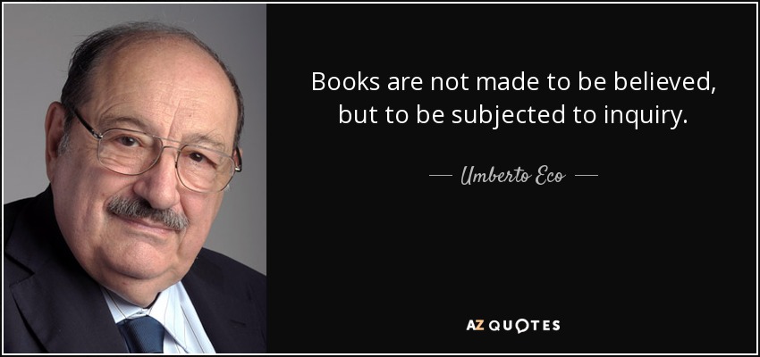 Books are not made to be believed, but to be subjected to inquiry. - Umberto Eco