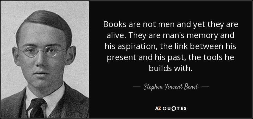 Books are not men and yet they are alive. They are man's memory and his aspiration, the link between his present and his past, the tools he builds with. - Stephen Vincent Benet