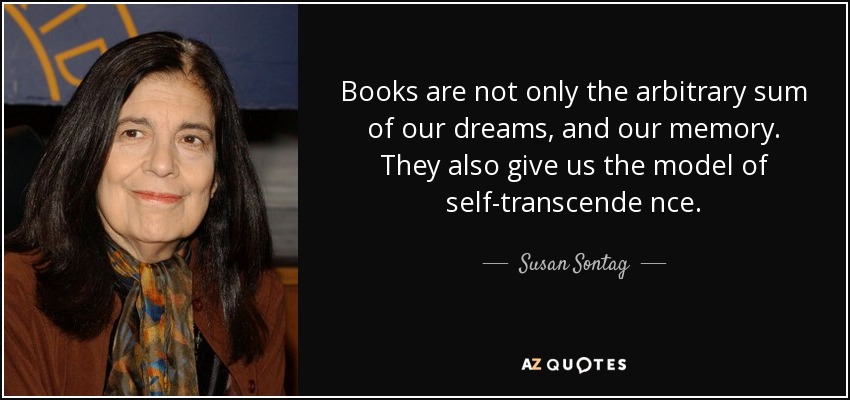 Books are not only the arbitrary sum of our dreams, and our memory. They also give us the model of self-transcende nce. - Susan Sontag