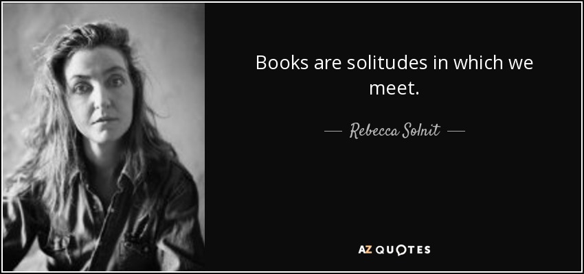 Books are solitudes in which we meet. - Rebecca Solnit