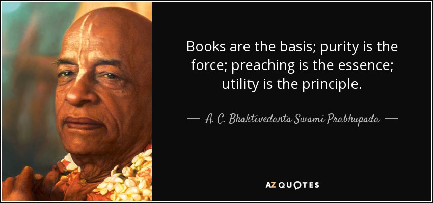 Books are the basis; purity is the force; preaching is the essence; utility is the principle. - A. C. Bhaktivedanta Swami Prabhupada