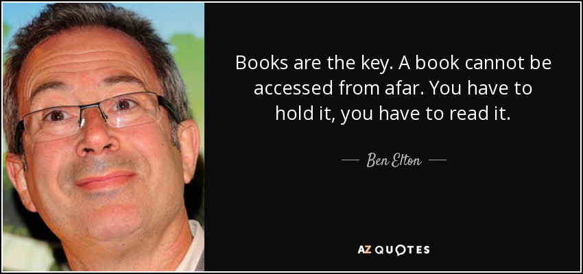 Books are the key. A book cannot be accessed from afar. You have to hold it, you have to read it. - Ben Elton