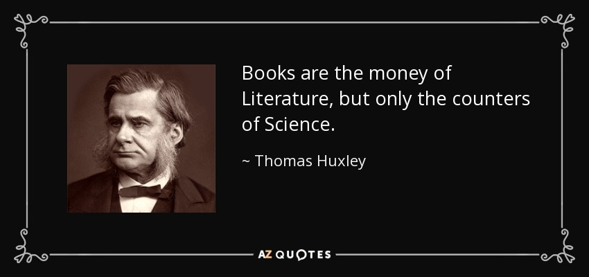 Books are the money of Literature, but only the counters of Science. - Thomas Huxley