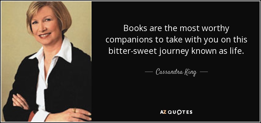 Books are the most worthy companions to take with you on this bitter-sweet journey known as life. - Cassandra King