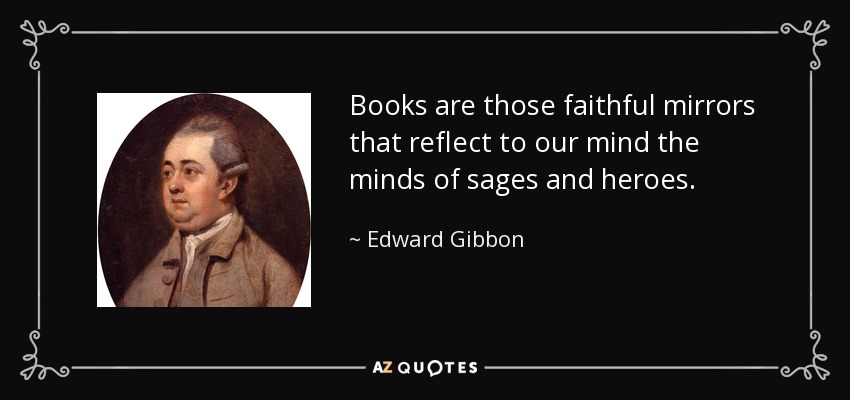 Books are those faithful mirrors that reflect to our mind the minds of sages and heroes. - Edward Gibbon