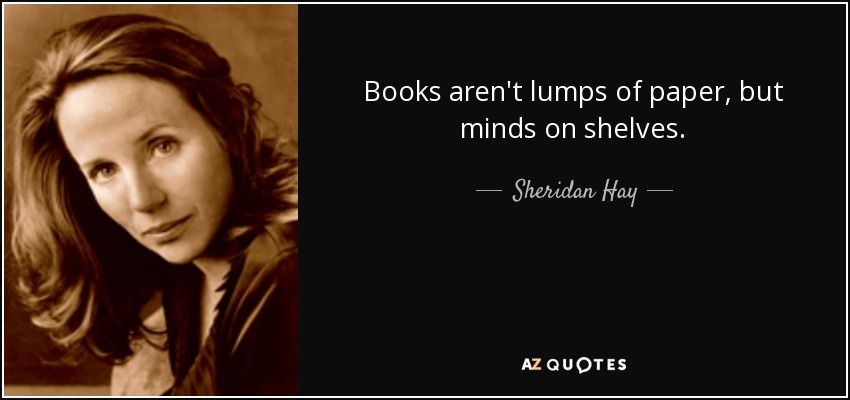 Books aren't lumps of paper, but minds on shelves. - Sheridan Hay