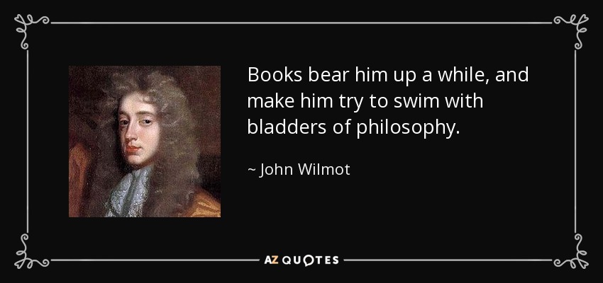 Books bear him up a while, and make him try to swim with bladders of philosophy. - John Wilmot