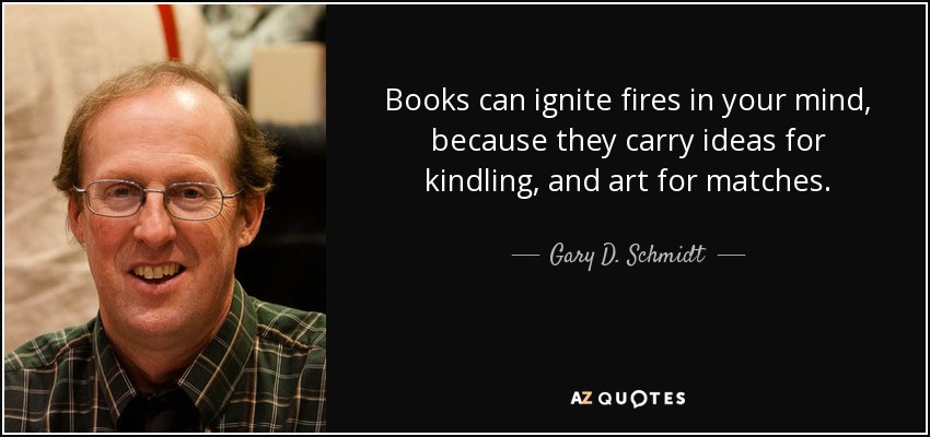 Books can ignite fires in your mind, because they carry ideas for kindling, and art for matches. - Gary D. Schmidt