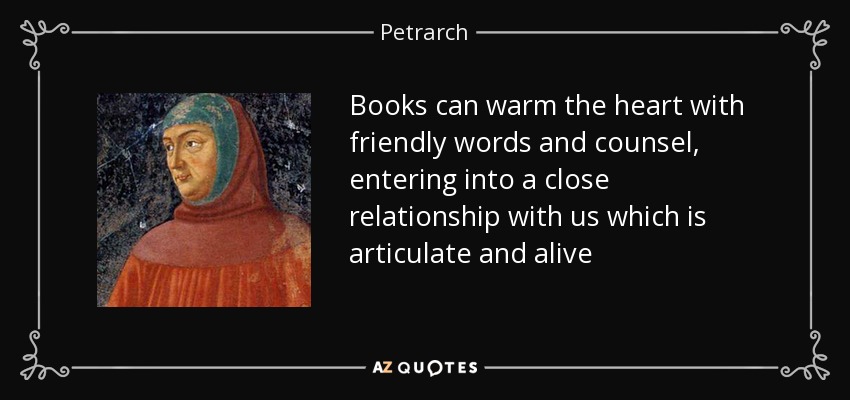 Books can warm the heart with friendly words and counsel, entering into a close relationship with us which is articulate and alive - Petrarch