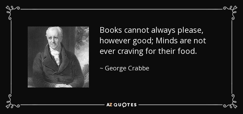 Books cannot always please, however good; Minds are not ever craving for their food. - George Crabbe