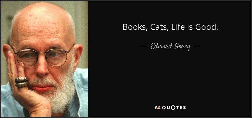 Books, Cats, Life is Good. - Edward Gorey