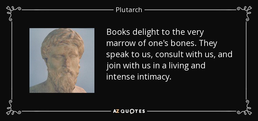 Books delight to the very marrow of one's bones. They speak to us, consult with us, and join with us in a living and intense intimacy. - Plutarch