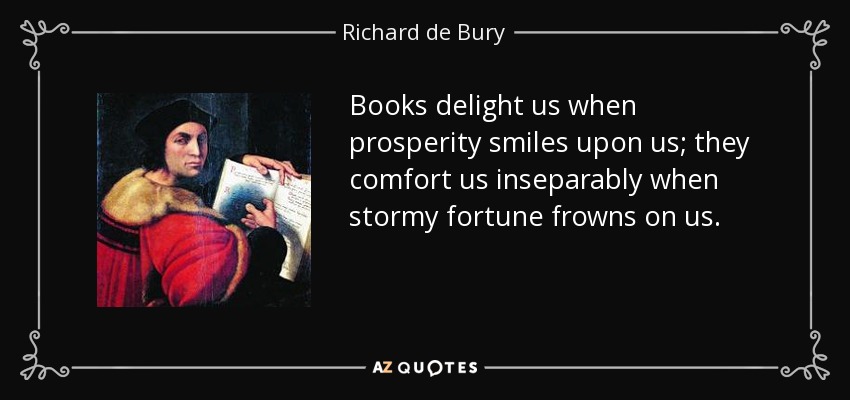 Books delight us when prosperity smiles upon us; they comfort us inseparably when stormy fortune frowns on us. - Richard de Bury
