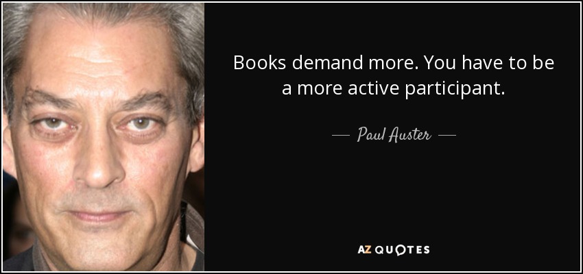 Books demand more. You have to be a more active participant. - Paul Auster