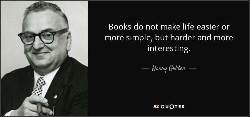 Books do not make life easier or more simple, but harder and more interesting. - Harry Golden