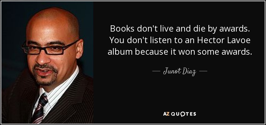 Books don't live and die by awards. You don't listen to an Hector Lavoe album because it won some awards. - Junot Diaz