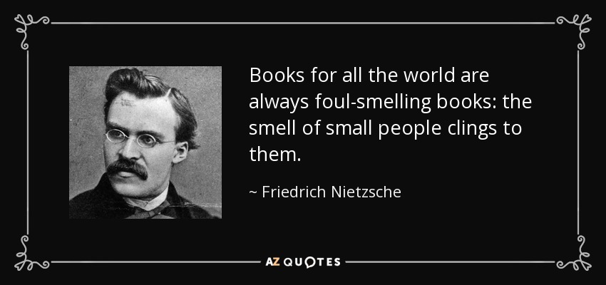 Books for all the world are always foul-smelling books: the smell of small people clings to them. - Friedrich Nietzsche