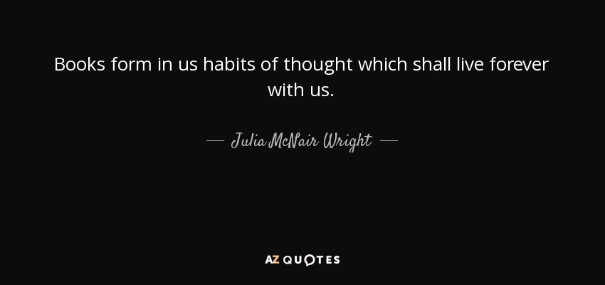 Books form in us habits of thought which shall live forever with us. - Julia McNair Wright