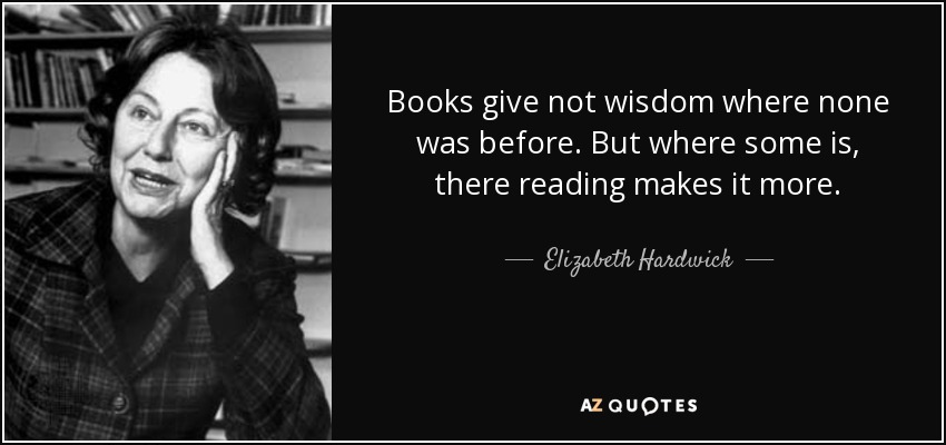 Books give not wisdom where none was before. But where some is, there reading makes it more. - Elizabeth Hardwick