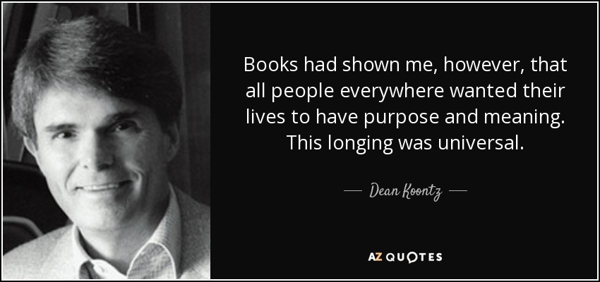 Books had shown me, however, that all people everywhere wanted their lives to have purpose and meaning. This longing was universal. - Dean Koontz
