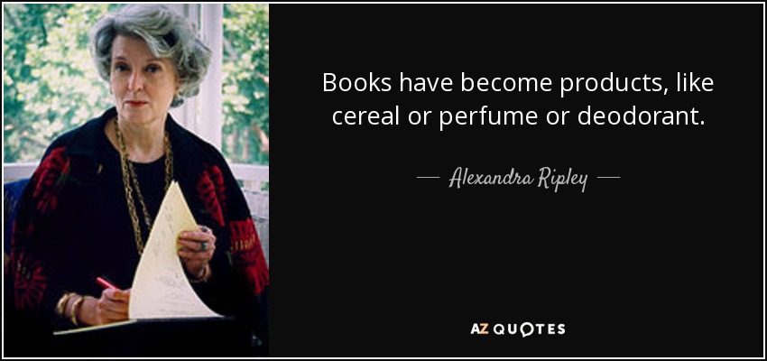 Books have become products, like cereal or perfume or deodorant. - Alexandra Ripley